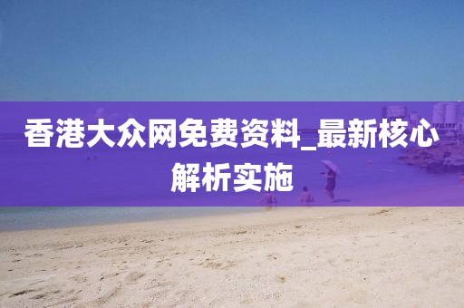香港大众网免费资料，全面释义解释落实
